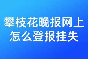 攀枝花晚报网上怎么登报挂失