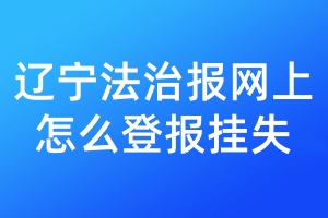 辽宁法治报网上怎么登报挂失