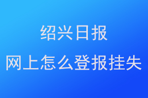 绍兴日报网上怎么登报挂失联系爱起航登报网