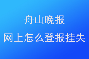 舟山晚报网上怎么登报挂失联系爱起航登报网