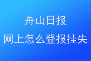 舟山日报网上怎么登报挂失联系爱起航登报网