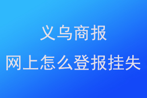 义乌商报网上怎么登报挂失联系爱起航登报网