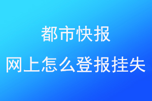 都市快报网上怎么登报挂失联系爱起航登报网