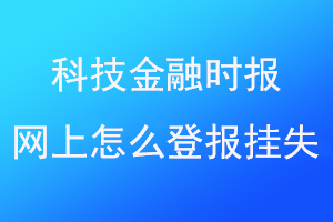 科技金融时报网上怎么登报挂失联系爱起航登报网