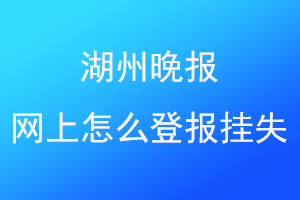 湖州晚报网上怎么登报挂失联系爱起航登报网