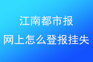 江南都市报网上怎么登报挂失找爱起航登报网