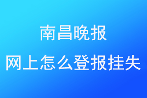 南昌晚报网上怎么登报挂失找爱起航登报网