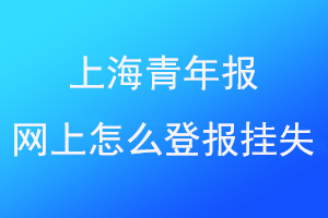 上海青年报网上怎么登报挂失找爱起航登报网
