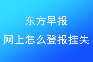 东方早报网上怎么登报挂失找爱起航登报网