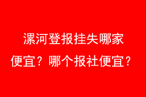 漯河登报挂失哪家便宜？哪个报社便宜？找爱起航登报网