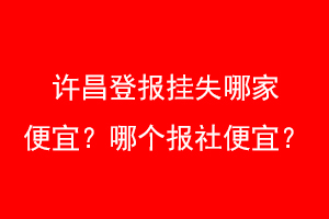 许昌登报挂失哪家便宜?哪个报社便宜?找爱起航登报网