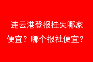 连云港登报挂失哪家便宜?哪个报社便宜?找爱起航登报网