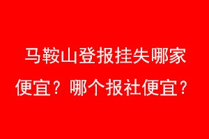 马鞍山登报挂失哪家便宜?哪个报社便宜?找爱起航登报网