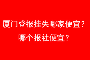 厦门登报挂失哪家便宜？哪个报社便宜？找爱起航登报网
