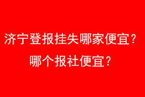 济宁登报挂失哪家便宜？哪个报社便宜？找爱起航登报网