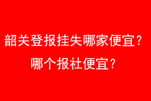 韶关登报挂失哪家便宜？哪个报社便宜？找爱起航登报网