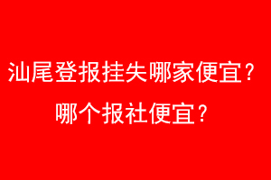 汕尾登报挂失哪家便宜？哪个报社便宜？找爱起航登报网