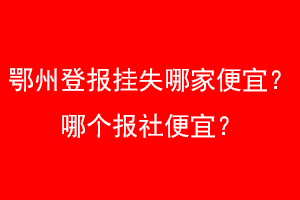 鄂州登报挂失哪家便宜？哪个报社便宜？找爱起航登报网