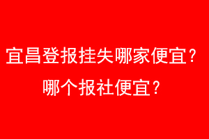 宜昌登报挂失哪家便宜？哪个报社便宜？找爱起航登报网