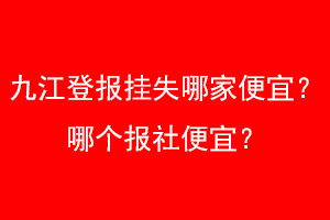 九江登报挂失哪家便宜？哪个报社便宜？找爱起航登报网