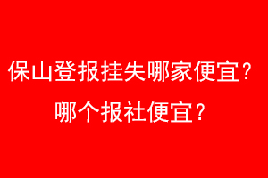 保山登报挂失哪家便宜？哪个报社便宜？找我要登报网