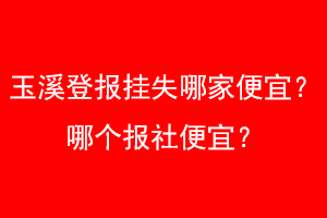 玉溪登报挂失哪家便宜？哪个报社便宜？找我要登报网