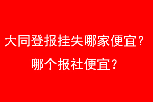 大同登报挂失哪家便宜？哪个报社便宜？找爱起航登报网