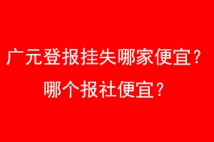 广元登报挂失哪家便宜?哪个报社便宜?找爱起航登报网