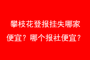 攀枝花登报挂失哪家便宜?哪个报社便宜?找爱起航登报网