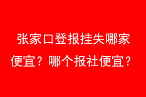 张家口登报挂失哪家便宜?哪个报社便宜?找爱起航登报网