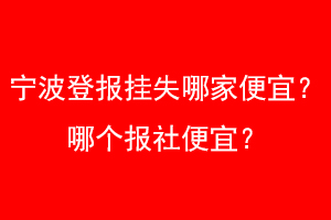 宁波登报挂失哪家便宜？哪个报社便宜？找爱起航登报网