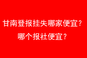 甘南登报挂失哪家便宜?哪个报社便宜?找爱起航登报网