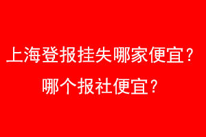 上海登报挂失哪家便宜?哪个报社便宜?找爱起航登报网