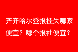 齐齐哈尔登报挂失哪家便宜?哪个报社便宜?找爱起航登报网