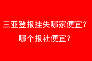 三亚登报挂失哪家便宜?哪个报社便宜?找爱起航登报网