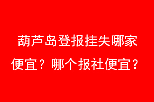 葫芦岛登报挂失哪家便宜？哪个报社便宜？找爱起航登报网