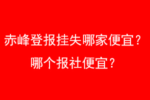 赤峰登报挂失哪家便宜？哪个报社便宜？联系爱起航登报网
