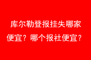 库尔勒登报挂失哪家便宜?哪个报社便宜?联系爱起航登报网