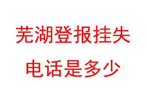 芜湖登报挂失电话是多少联系爱起航登报网