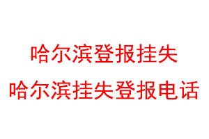 哈尔滨登报挂失,哈尔滨挂失登报电话联系爱起航登报网