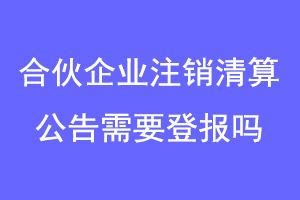 合伙企业注销清算公告需要登报吗联系爱起航登报网