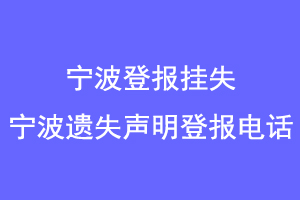 宁波登报挂失，宁波遗失声明登报电话联系爱起航登报网