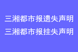 三湘都市报遗失声明,三湘都市报挂失声明联系爱起航登报网