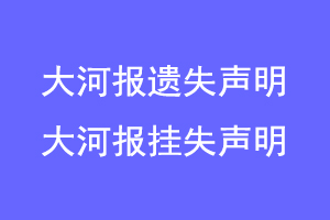 大河报遗失声明，大河报挂失声明联系爱起航登报网