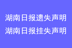 湖南日报遗失声明,湖南日报挂失声明联系爱起航登报网