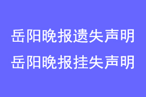 岳阳晚报遗失声明，岳阳晚报挂失声明联系爱起航登报网