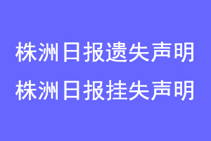 株洲日报遗失声明,株洲日报挂失声明联系爱起航登报网