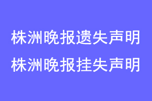 株洲晚报遗失声明,株洲晚报挂失声明联系爱起航登报网