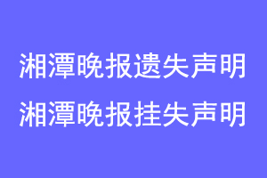 湘潭晚报遗失声明,湘潭晚报挂失声明联系爱起航登报网
