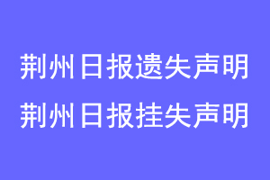 荆州日报遗失声明，荆州日报挂失声明联系爱起航登报网